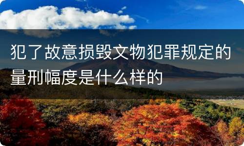犯了故意损毁文物犯罪规定的量刑幅度是什么样的