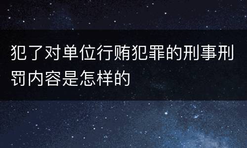 犯了对单位行贿犯罪的刑事刑罚内容是怎样的