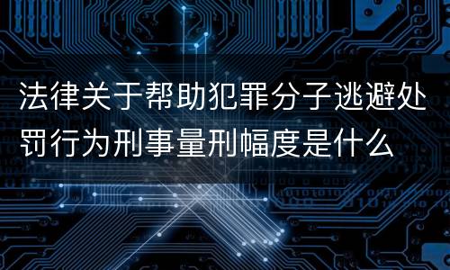 法律关于帮助犯罪分子逃避处罚行为刑事量刑幅度是什么