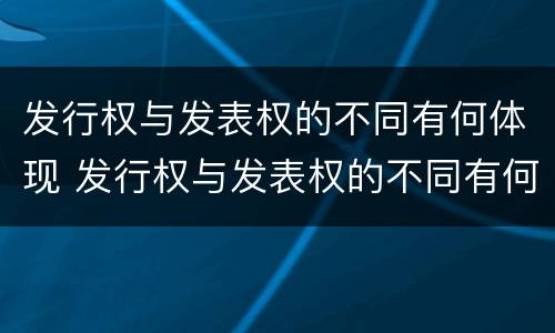 发行权与发表权的不同有何体现 发行权与发表权的不同有何体现呢