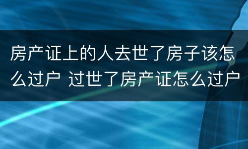 房产证上的人去世了房子该怎么过户 过世了房产证怎么过户