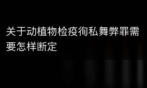 关于动植物检疫徇私舞弊罪需要怎样断定