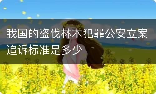 我国的盗伐林木犯罪公安立案追诉标准是多少