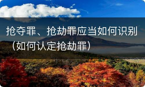 抢夺罪、抢劫罪应当如何识别（如何认定抢劫罪）