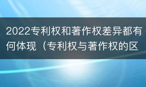 2022专利权和著作权差异都有何体现（专利权与著作权的区别与联系）