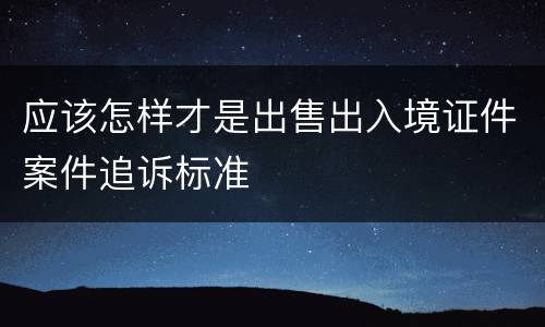 应该怎样才是出售出入境证件案件追诉标准