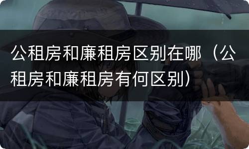 公租房和廉租房区别在哪（公租房和廉租房有何区别）