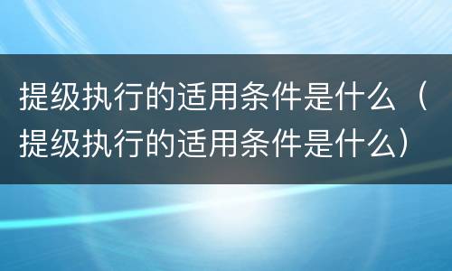 提级执行的适用条件是什么（提级执行的适用条件是什么）