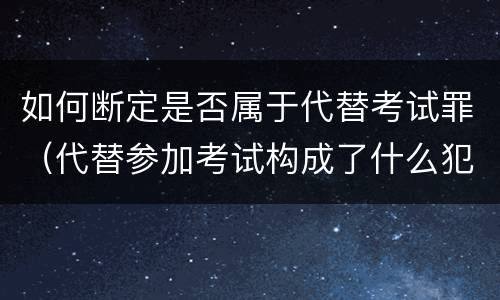 如何断定是否属于代替考试罪（代替参加考试构成了什么犯罪）
