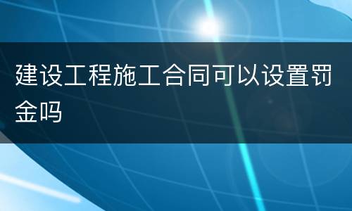 建设工程施工合同可以设置罚金吗