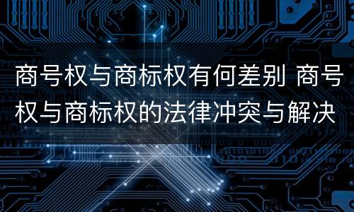 商号权与商标权有何差别 商号权与商标权的法律冲突与解决