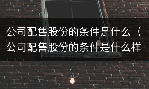 公司配售股份的条件是什么（公司配售股份的条件是什么样的）