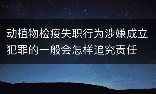 动植物检疫失职行为涉嫌成立犯罪的一般会怎样追究责任