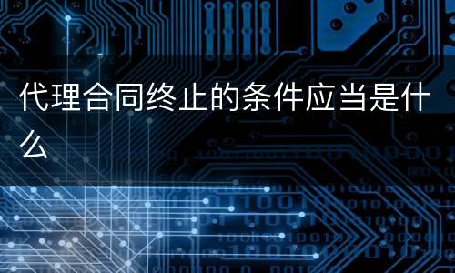 代理合同终止的条件应当是什么