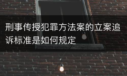 刑事传授犯罪方法案的立案追诉标准是如何规定