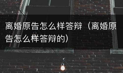 离婚原告怎么样答辩（离婚原告怎么样答辩的）