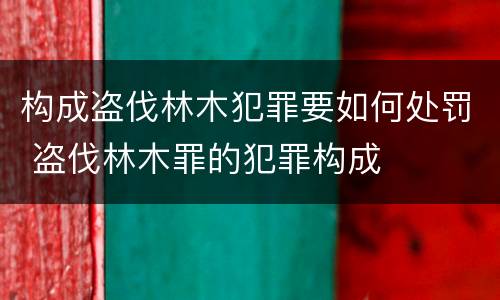 构成盗伐林木犯罪要如何处罚 盗伐林木罪的犯罪构成