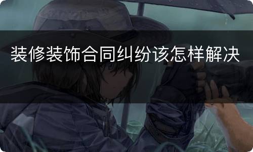 装修装饰合同纠纷该怎样解决