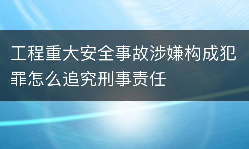 工程重大安全事故涉嫌构成犯罪怎么追究刑事责任