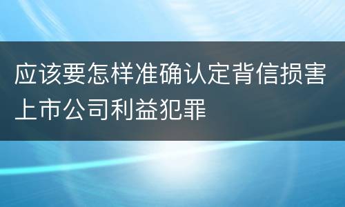 应该要怎样准确认定背信损害上市公司利益犯罪