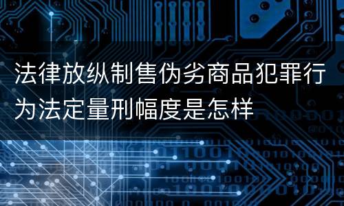 法律放纵制售伪劣商品犯罪行为法定量刑幅度是怎样