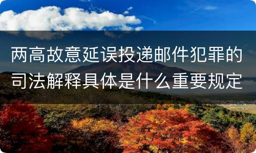 两高故意延误投递邮件犯罪的司法解释具体是什么重要规定