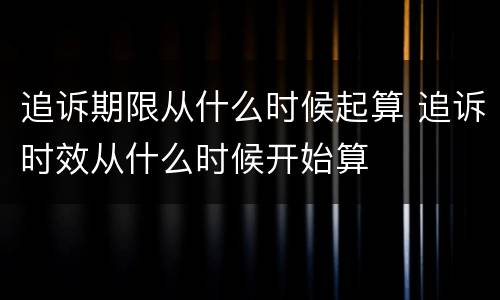 追诉期限从什么时候起算 追诉时效从什么时候开始算