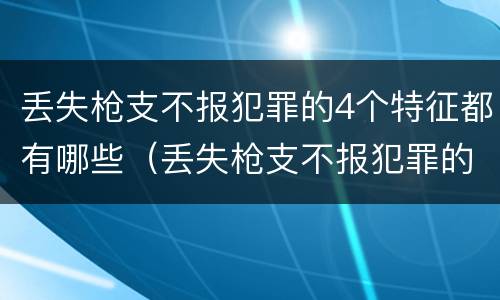 丢失枪支不报犯罪的4个特征都有哪些（丢失枪支不报犯罪的4个特征都有哪些呢）