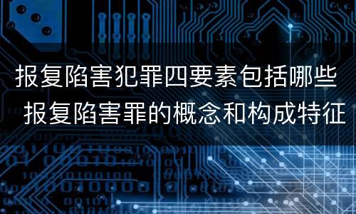 报复陷害犯罪四要素包括哪些 报复陷害罪的概念和构成特征