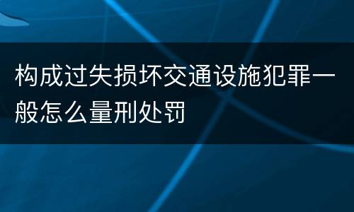 构成过失损坏交通设施犯罪一般怎么量刑处罚
