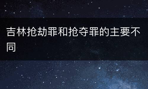 吉林抢劫罪和抢夺罪的主要不同