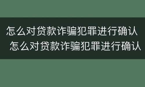 怎么对贷款诈骗犯罪进行确认 怎么对贷款诈骗犯罪进行确认处理