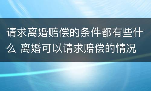 请求离婚赔偿的条件都有些什么 离婚可以请求赔偿的情况