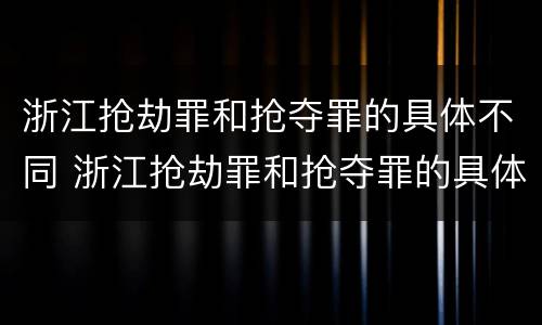 浙江抢劫罪和抢夺罪的具体不同 浙江抢劫罪和抢夺罪的具体不同点