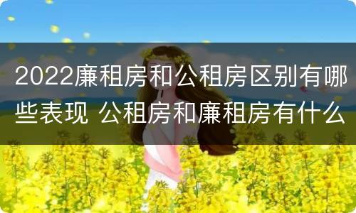 2022廉租房和公租房区别有哪些表现 公租房和廉租房有什么区别?2019年的