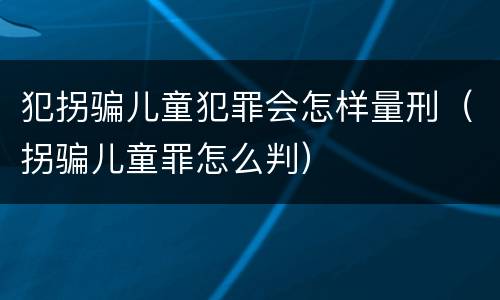 犯拐骗儿童犯罪会怎样量刑（拐骗儿童罪怎么判）