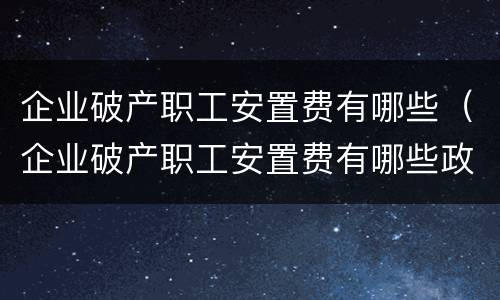 企业破产职工安置费有哪些（企业破产职工安置费有哪些政策）