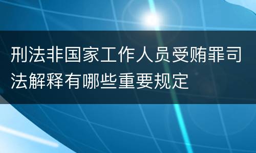 刑法非国家工作人员受贿罪司法解释有哪些重要规定