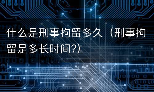 什么是刑事拘留多久（刑事拘留是多长时间?）