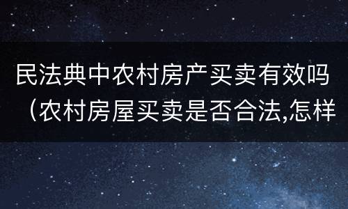 民法典中农村房产买卖有效吗（农村房屋买卖是否合法,怎样买卖才有效）