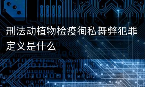 刑法动植物检疫徇私舞弊犯罪定义是什么