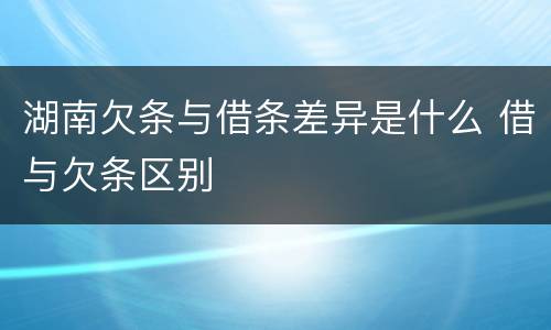 湖南欠条与借条差异是什么 借与欠条区别