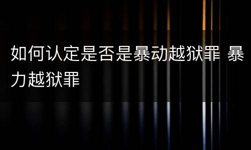 如何认定是否是暴动越狱罪 暴力越狱罪