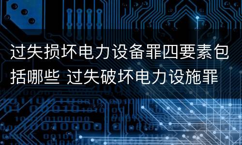 过失损坏电力设备罪四要素包括哪些 过失破坏电力设施罪