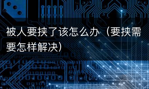 被人要挟了该怎么办（要挟需要怎样解决）