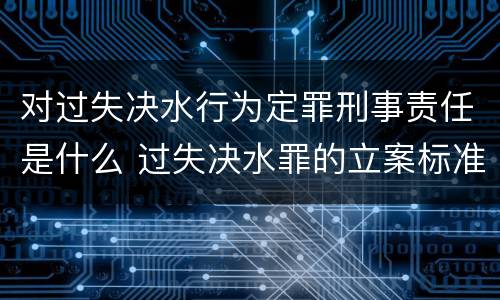 对过失决水行为定罪刑事责任是什么 过失决水罪的立案标准