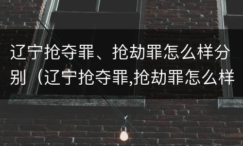 辽宁抢夺罪、抢劫罪怎么样分别（辽宁抢夺罪,抢劫罪怎么样分别判刑）