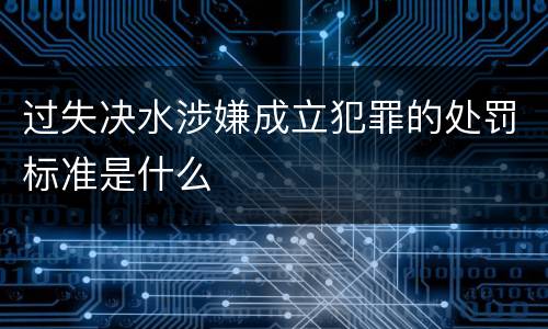 过失决水涉嫌成立犯罪的处罚标准是什么