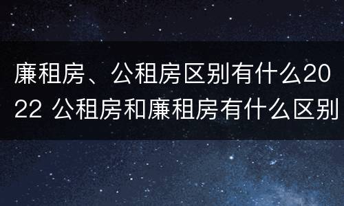 廉租房、公租房区别有什么2022 公租房和廉租房有什么区别?2019年的