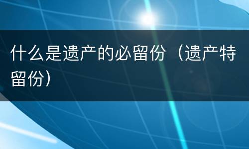 什么是遗产的必留份（遗产特留份）